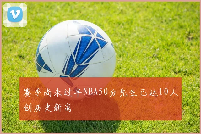 赛季尚未过半NBA50分先生已达10人创历史新高
