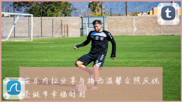 安东内拉分享与梅西温馨合照庆祝圣诞节幸福时刻