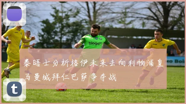 泰晤士分析格伊未来去向利物浦皇马曼城拜仁巴萨争夺战