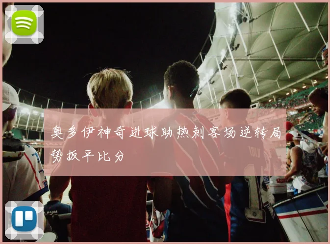 奥多伊神奇进球助热刺客场逆转局势扳平比分