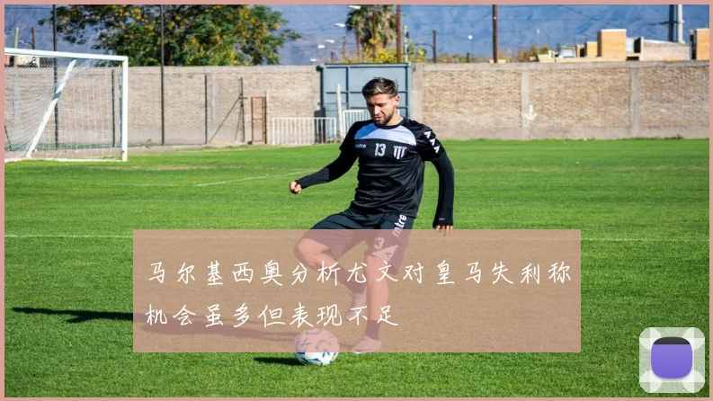 马尔基西奥分析尤文对皇马失利称机会虽多但表现不足