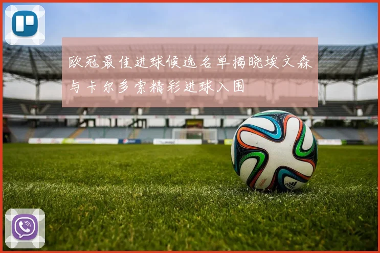 欧冠最佳进球候选名单揭晓埃文森与卡尔多索精彩进球入围
