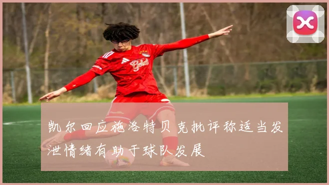 凯尔回应施洛特贝克批评称适当发泄情绪有助于球队发展