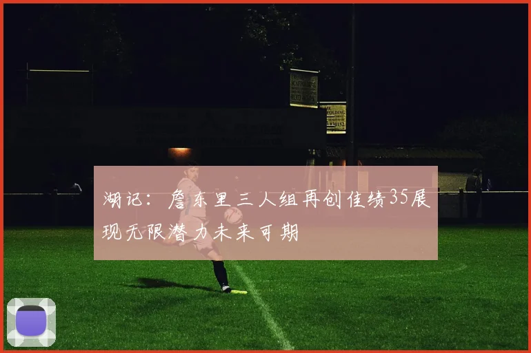 湖记：詹东里三人组再创佳绩35展现无限潜力未来可期