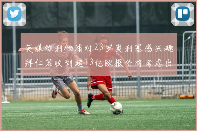 英媒称利物浦对23岁奥利塞感兴趣拜仁若收到超13亿欧报价将考虑出售