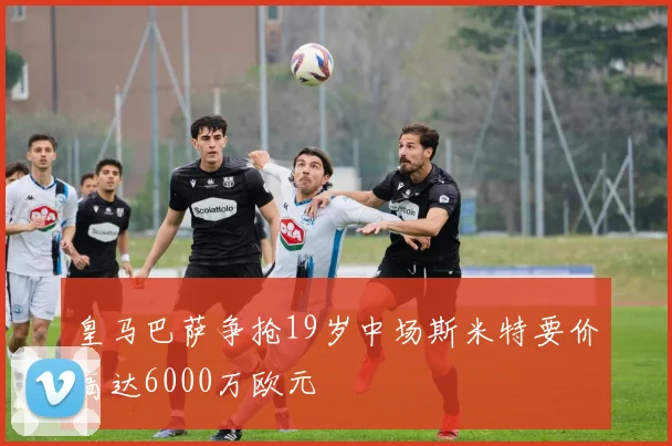 皇马巴萨争抢19岁中场斯米特要价高达6000万欧元