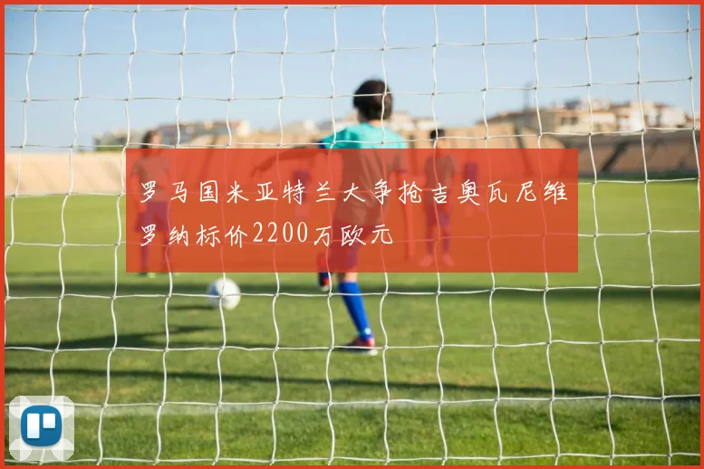 罗马国米亚特兰大争抢吉奥瓦尼维罗纳标价2200万欧元