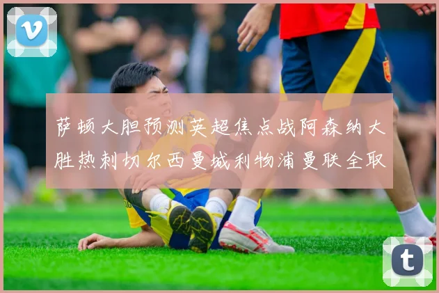 萨顿大胆预测英超焦点战阿森纳大胜热刺切尔西曼城利物浦曼联全取三分