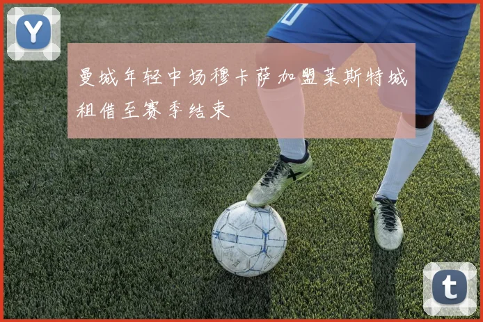 曼城年轻中场穆卡萨加盟莱斯特城租借至赛季结束