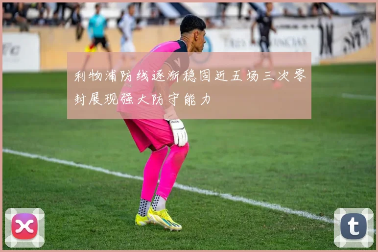 利物浦防线逐渐稳固近五场三次零封展现强大防守能力