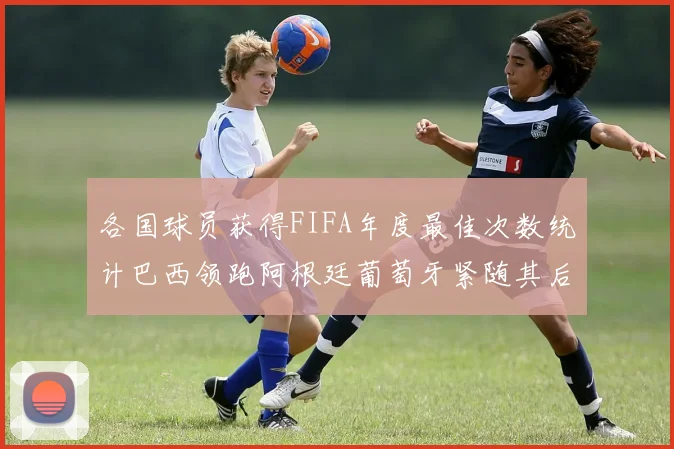 各国球员获得FIFA年度最佳次数统计巴西领跑阿根廷葡萄牙紧随其后