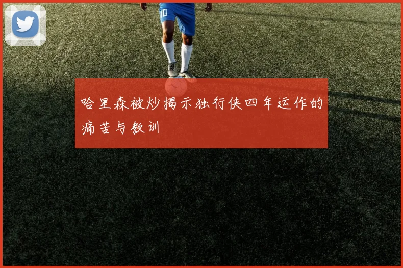 哈里森被炒揭示独行侠四年运作的痛苦与教训