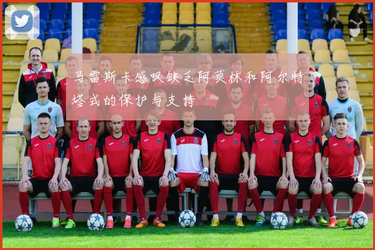 马雷斯卡感叹缺乏阿莫林和阿尔特塔式的保护与支持