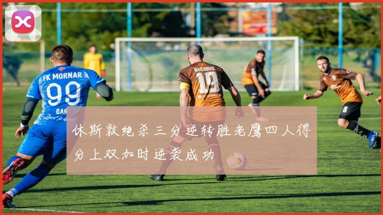 休斯敦绝杀三分逆转胜老鹰四人得分上双加时逆袭成功