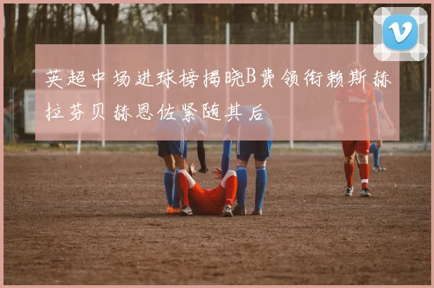 英超中场进球榜揭晓B费领衔赖斯赫拉芬贝赫恩佐紧随其后