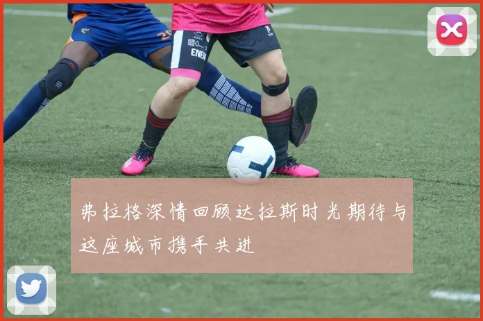 弗拉格深情回顾达拉斯时光期待与这座城市携手共进