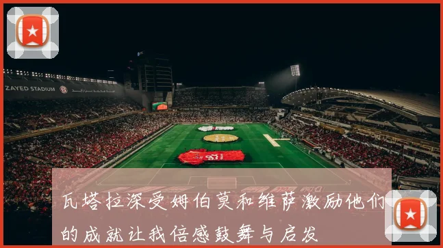 瓦塔拉深受姆伯莫和维萨激励他们的成就让我倍感鼓舞与启发