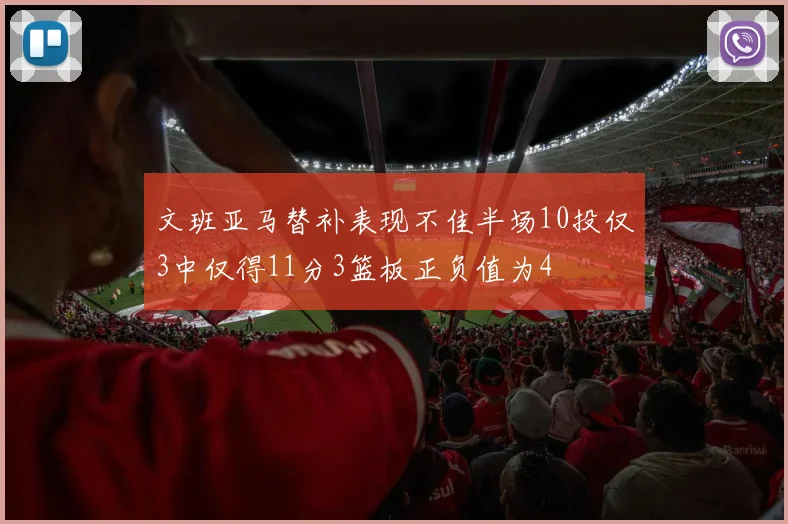 文班亚马替补表现不佳半场10投仅3中仅得11分3篮板正负值为4