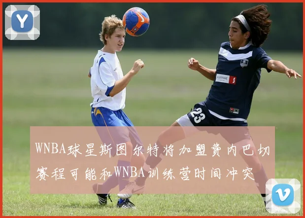 WNBA球星斯图尔特将加盟费内巴切赛程可能和WNBA训练营时间冲突