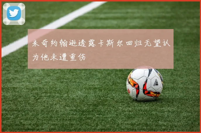 米奇约翰逊透露卡斯尔回归无望认为他未遭重伤