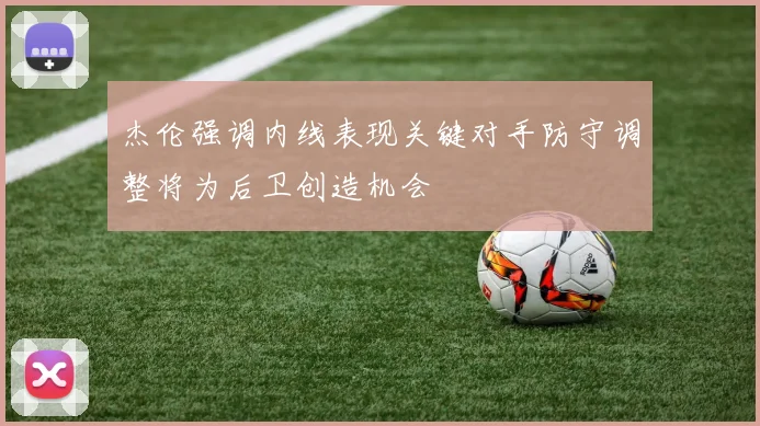 杰伦强调内线表现关键对手防守调整将为后卫创造机会
