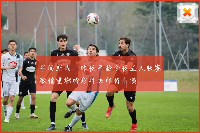 早间新闻：昨夜平静今夜五大联赛激情重燃精彩对决即将上演