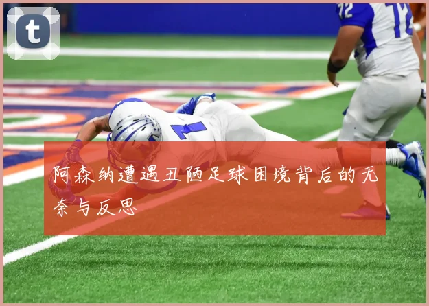 阿森纳遭遇丑陋足球困境背后的无奈与反思