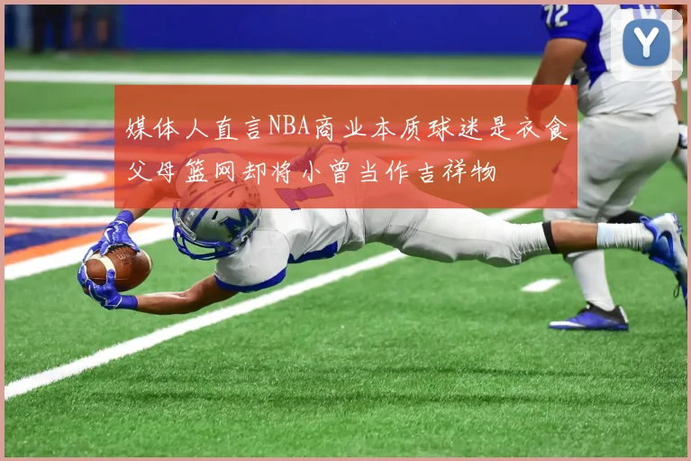 媒体人直言NBA商业本质球迷是衣食父母篮网却将小曾当作吉祥物
