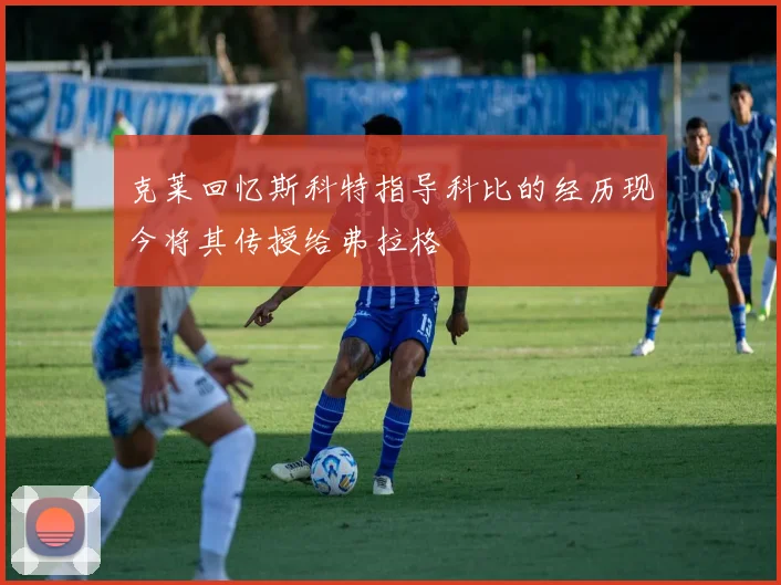 克莱回忆斯科特指导科比的经历现今将其传授给弗拉格