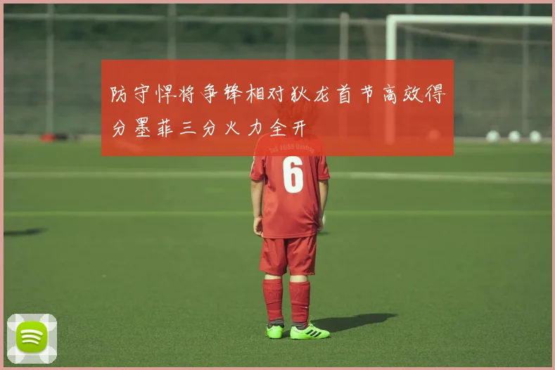 防守悍将争锋相对狄龙首节高效得分墨菲三分火力全开