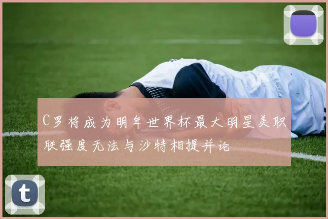 C罗将成为明年世界杯最大明星美职联强度无法与沙特相提并论