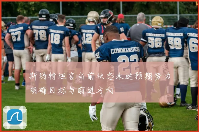 斯玛特坦言当前状态未达预期努力明确目标与前进方向