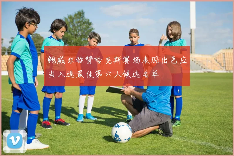 鲍威尔称赞哈克斯赛场表现出色应当入选最佳第六人候选名单