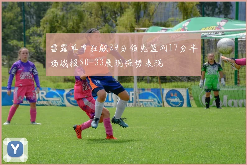 雷霆单节狂飙29分领先篮网17分半场战报50-33展现强势表现