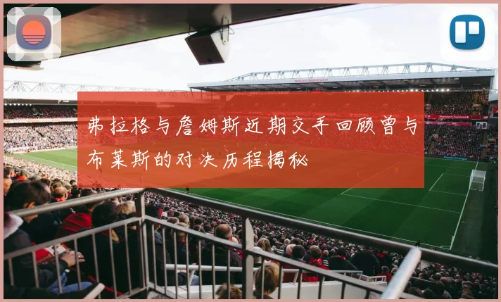 弗拉格与詹姆斯近期交手回顾曾与布莱斯的对决历程揭秘