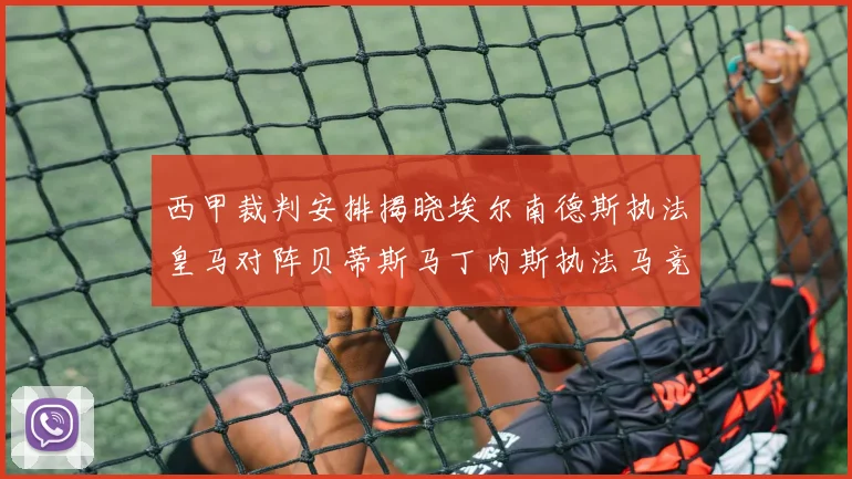 西甲裁判安排揭晓埃尔南德斯执法皇马对阵贝蒂斯马丁内斯执法马竞比赛