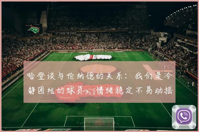 哈登谈与伦纳德的关系：我们是冷静团结的球员，情绪稳定不易动摇