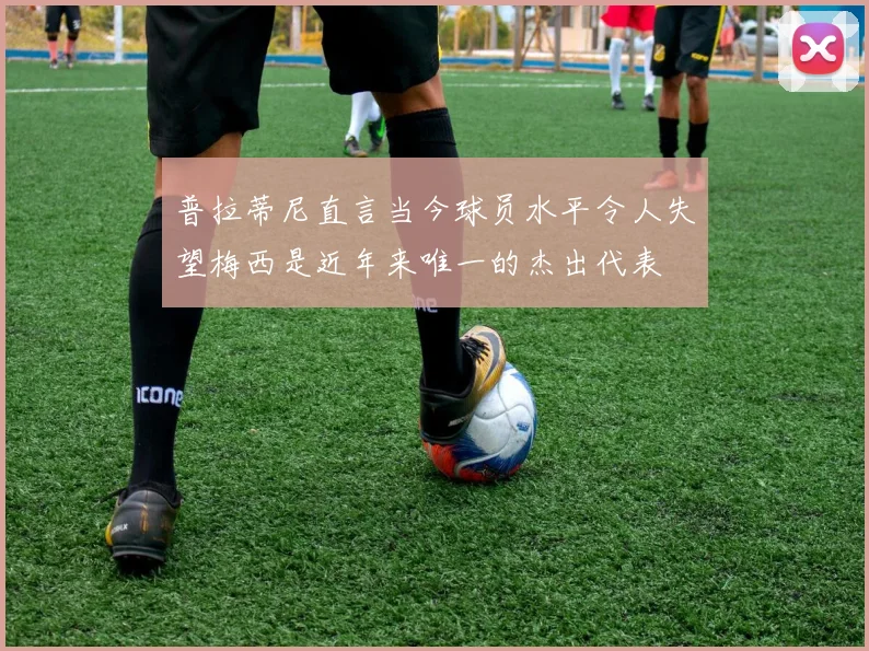普拉蒂尼直言当今球员水平令人失望梅西是近年来唯一的杰出代表