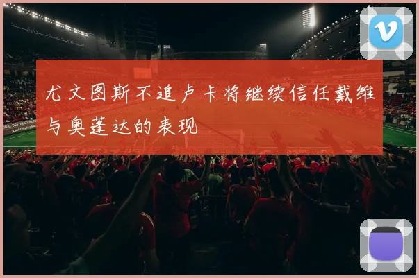 尤文图斯不追卢卡将继续信任戴维与奥蓬达的表现
