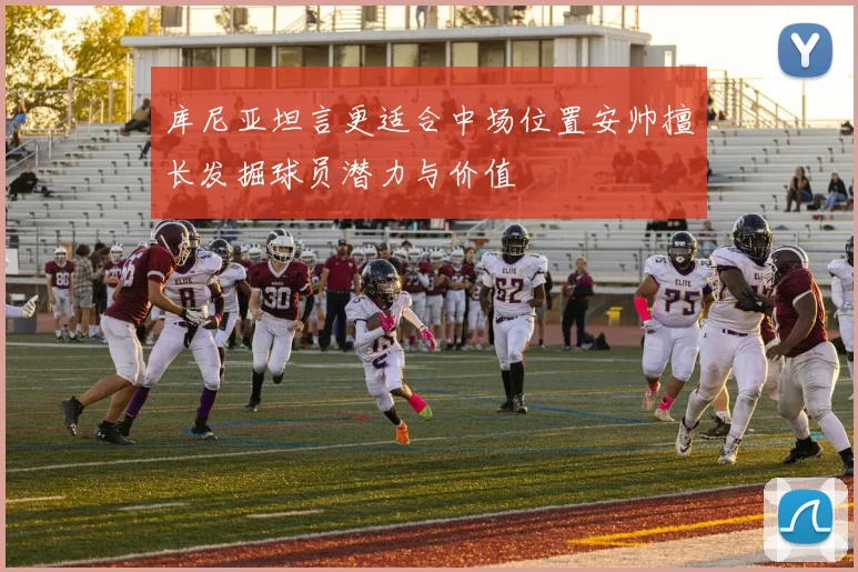 库尼亚坦言更适合中场位置安帅擅长发掘球员潜力与价值