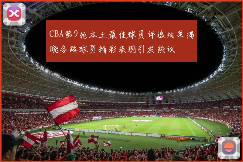 CBA第9轮本土最佳球员评选结果揭晓各路球员精彩表现引发热议