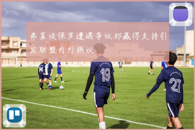 弗莱谈保罗遭遇争议却赢得支持引发联盟内外热议