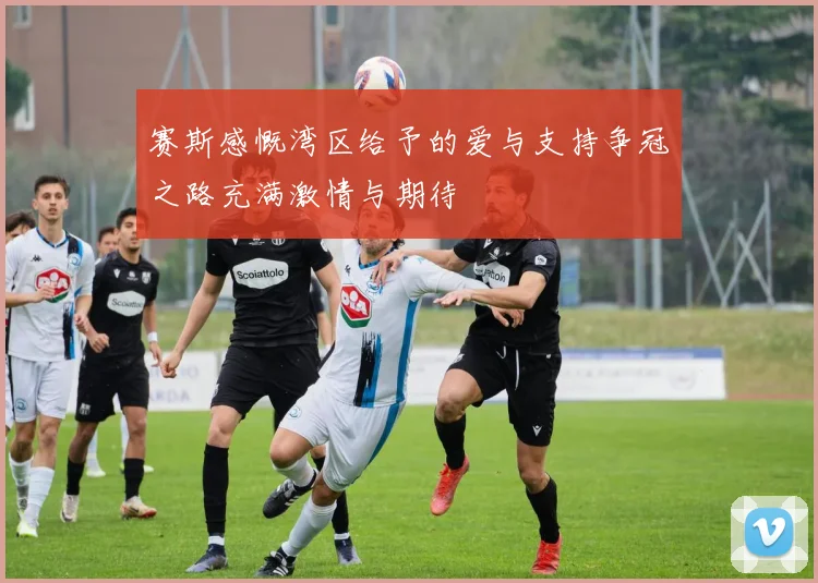 赛斯感慨湾区给予的爱与支持争冠之路充满激情与期待