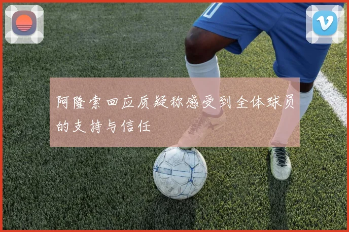 阿隆索回应质疑称感受到全体球员的支持与信任