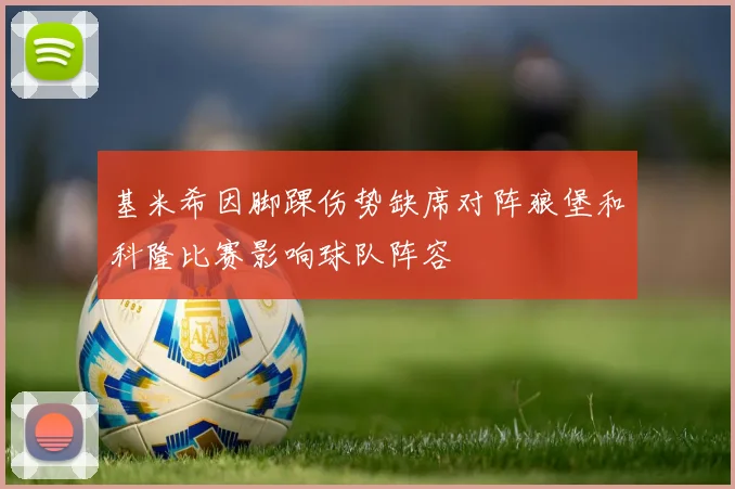 基米希因脚踝伤势缺席对阵狼堡和科隆比赛影响球队阵容
