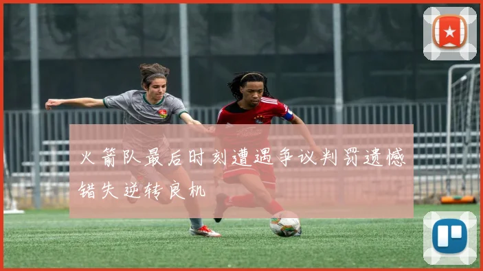 火箭队最后时刻遭遇争议判罚遗憾错失逆转良机