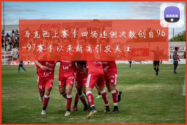 马克西上赛季回场违例次数创自96-97赛季以来新高引发关注