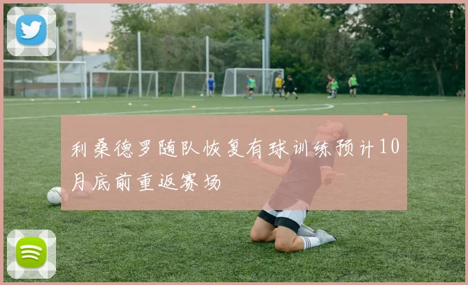 利桑德罗随队恢复有球训练预计10月底前重返赛场