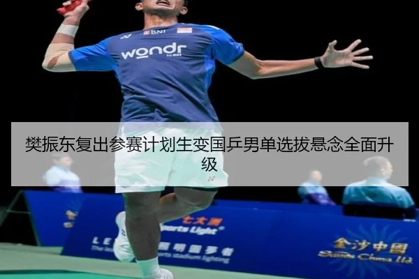 樊振东复出参赛计划生变国乒男单选拔悬念全面升级 - kaiyun