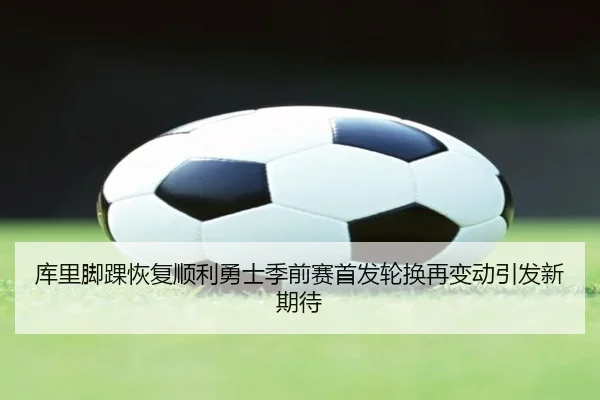 库里脚踝恢复顺利勇士季前赛首发轮换再变动引发新期待 | kaiyun